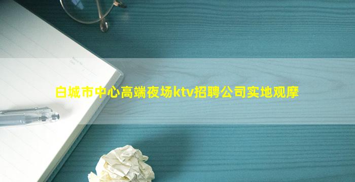 白城市中心高端夜场ktv招聘公司实地观摩